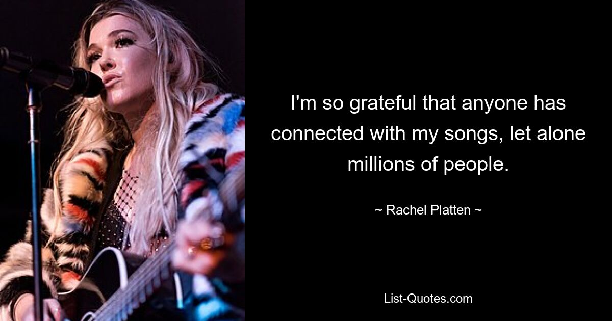 I'm so grateful that anyone has connected with my songs, let alone millions of people. — © Rachel Platten