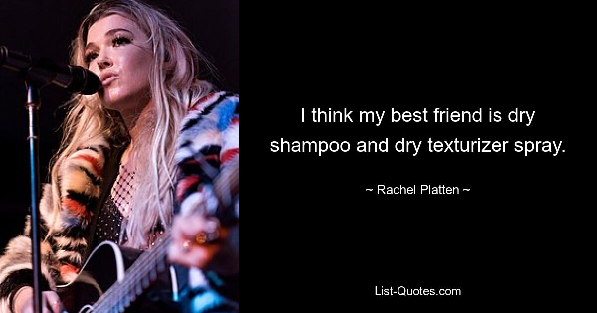 I think my best friend is dry shampoo and dry texturizer spray. — © Rachel Platten