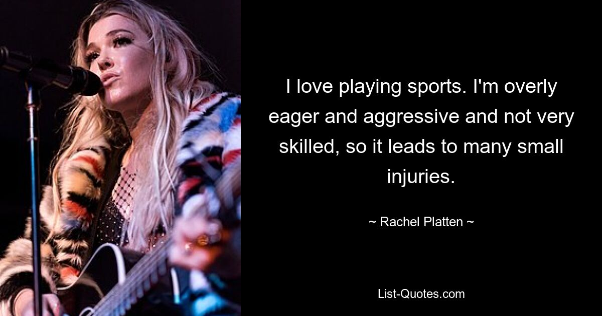 I love playing sports. I'm overly eager and aggressive and not very skilled, so it leads to many small injuries. — © Rachel Platten