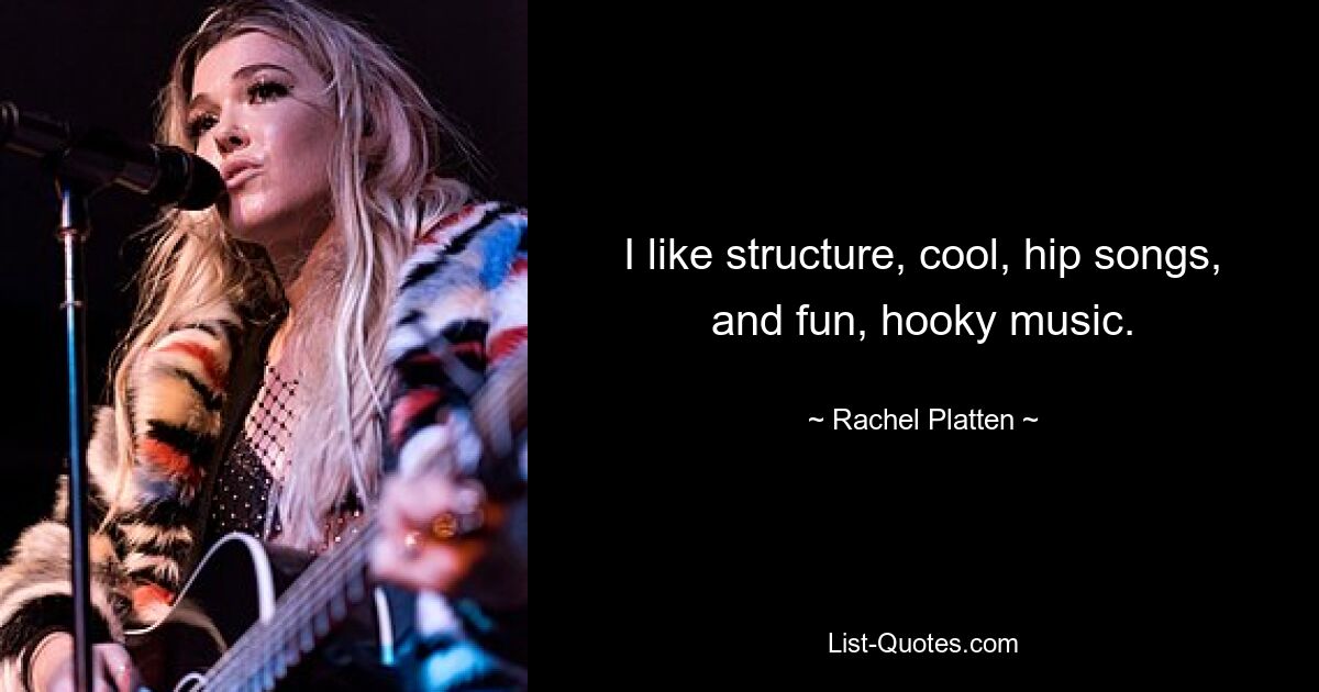 I like structure, cool, hip songs, and fun, hooky music. — © Rachel Platten