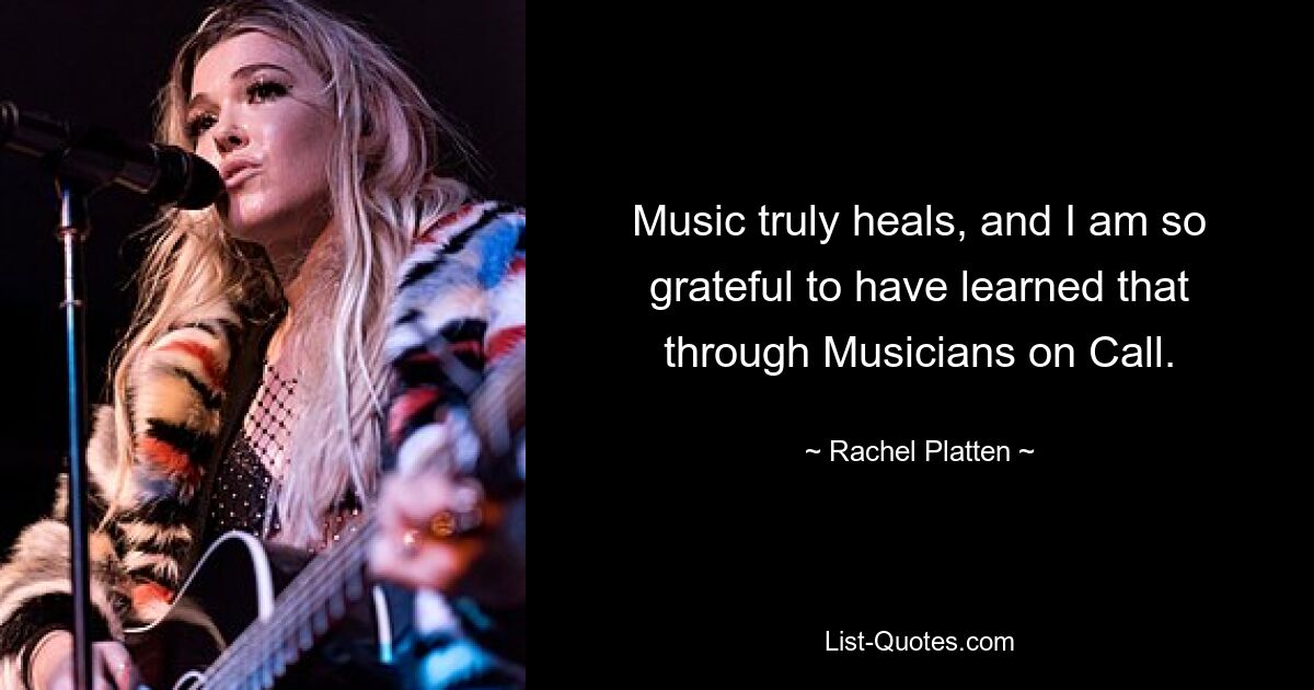 Music truly heals, and I am so grateful to have learned that through Musicians on Call. — © Rachel Platten