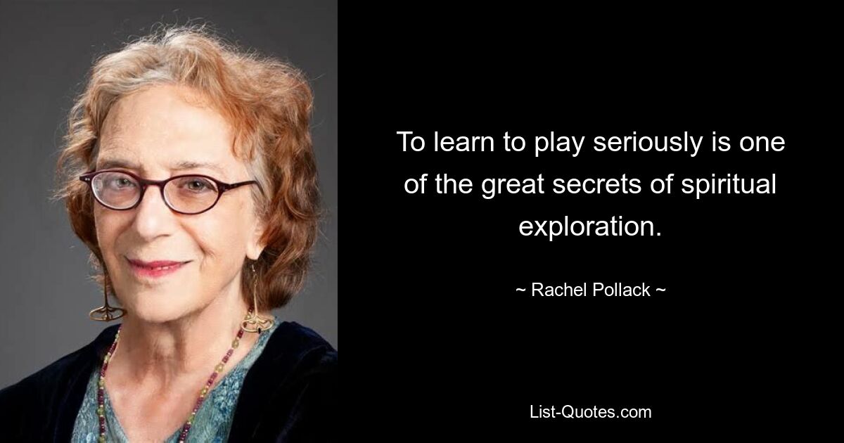 To learn to play seriously is one of the great secrets of spiritual exploration. — © Rachel Pollack