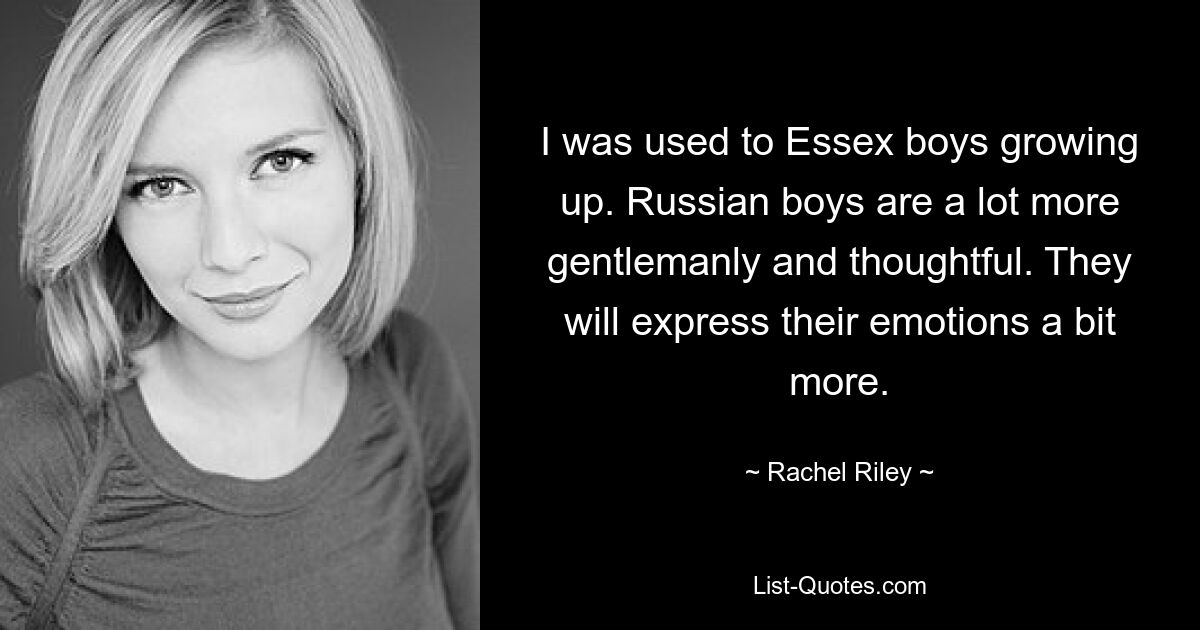 I was used to Essex boys growing up. Russian boys are a lot more gentlemanly and thoughtful. They will express their emotions a bit more. — © Rachel Riley