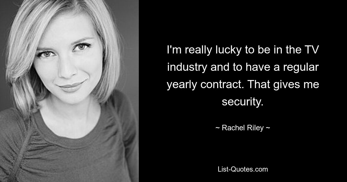 I'm really lucky to be in the TV industry and to have a regular yearly contract. That gives me security. — © Rachel Riley