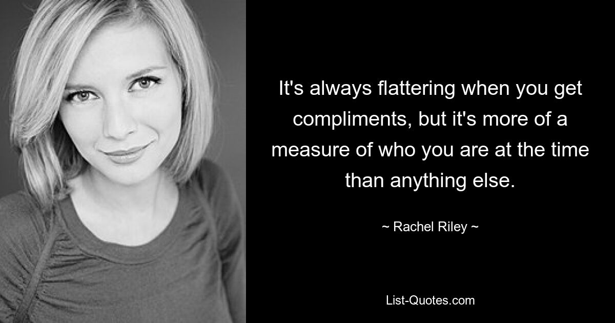 It's always flattering when you get compliments, but it's more of a measure of who you are at the time than anything else. — © Rachel Riley