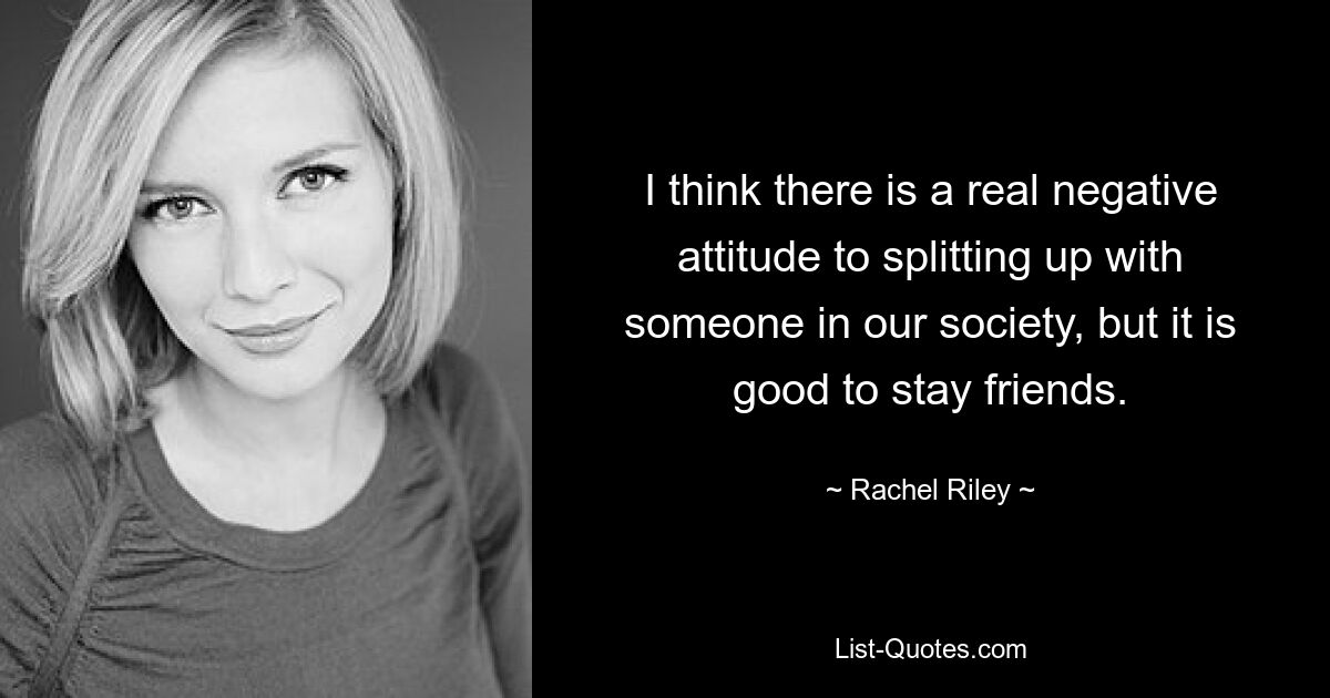 I think there is a real negative attitude to splitting up with someone in our society, but it is good to stay friends. — © Rachel Riley