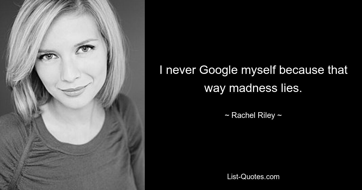 I never Google myself because that way madness lies. — © Rachel Riley