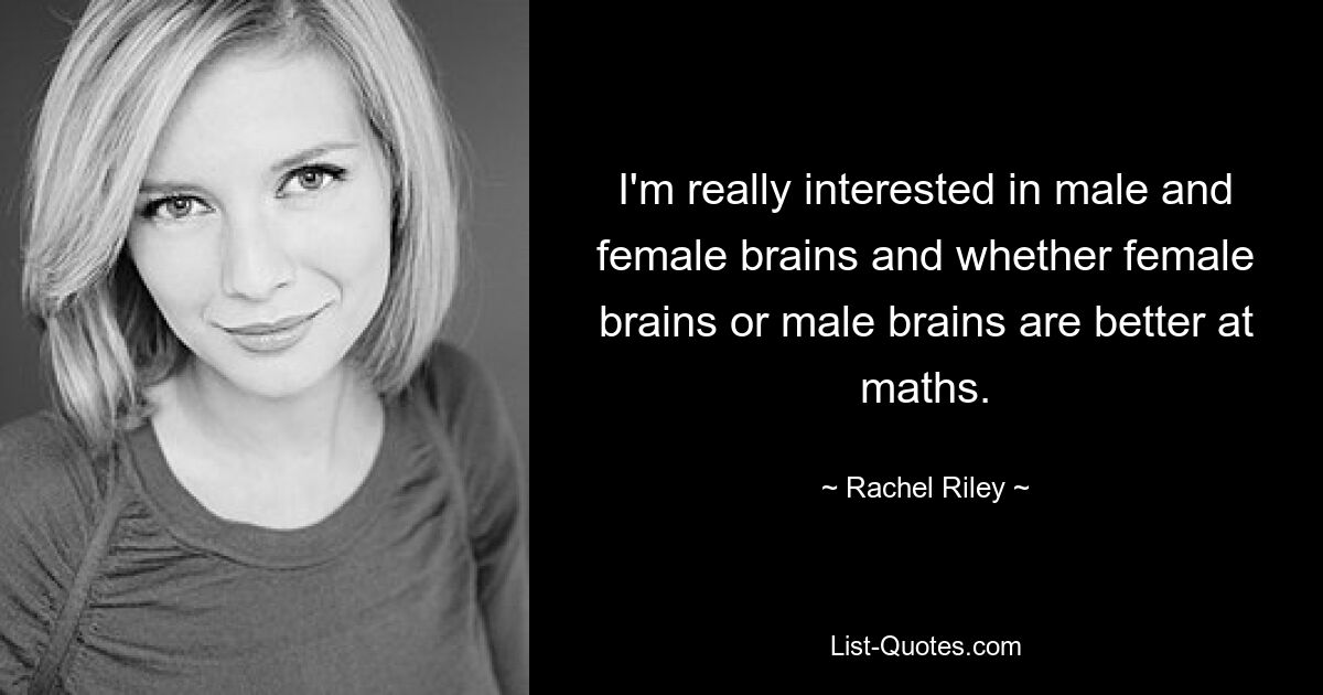 I'm really interested in male and female brains and whether female brains or male brains are better at maths. — © Rachel Riley