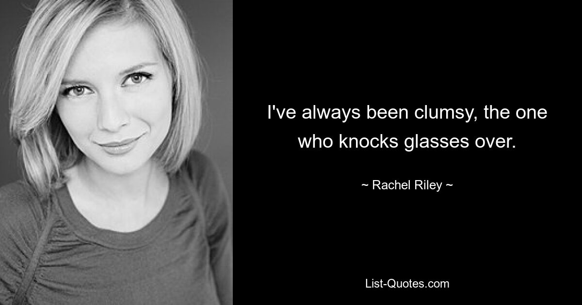 I've always been clumsy, the one who knocks glasses over. — © Rachel Riley