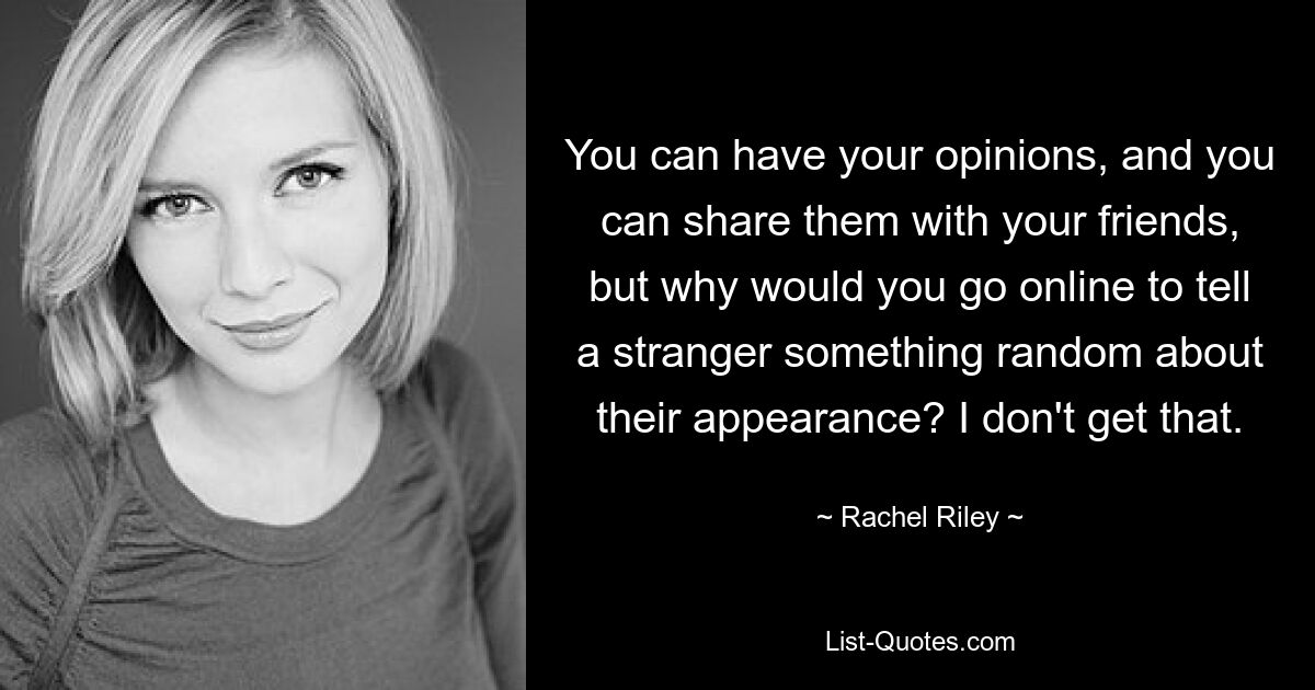 You can have your opinions, and you can share them with your friends, but why would you go online to tell a stranger something random about their appearance? I don't get that. — © Rachel Riley