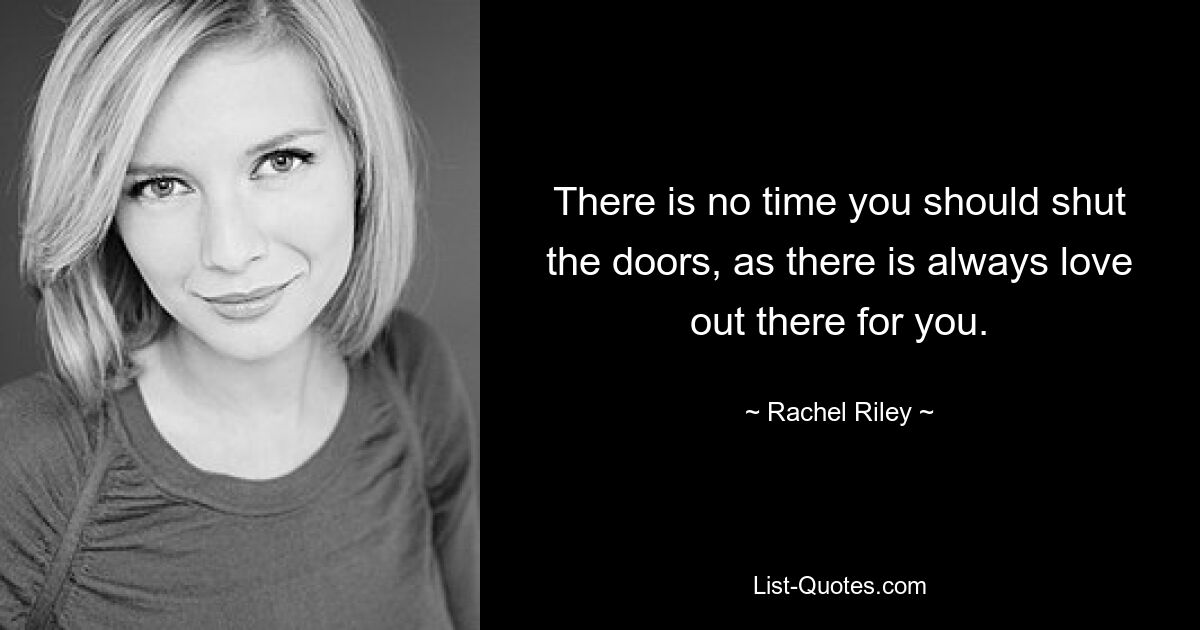 There is no time you should shut the doors, as there is always love out there for you. — © Rachel Riley