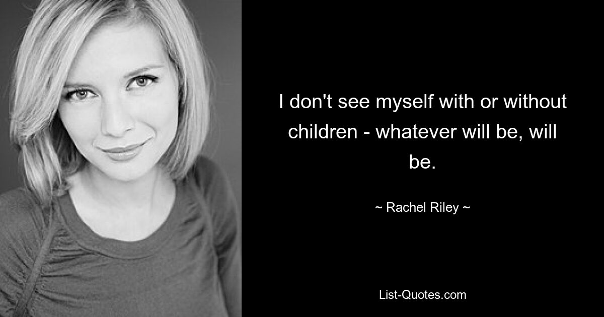 I don't see myself with or without children - whatever will be, will be. — © Rachel Riley