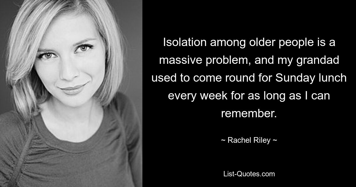 Isolation among older people is a massive problem, and my grandad used to come round for Sunday lunch every week for as long as I can remember. — © Rachel Riley