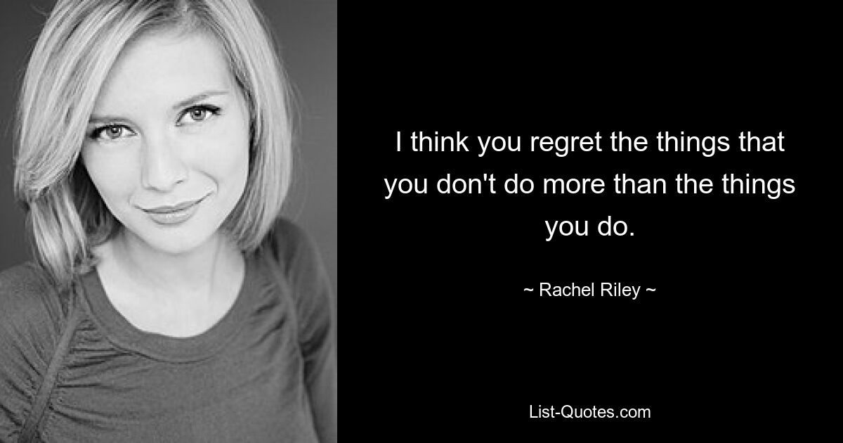 I think you regret the things that you don't do more than the things you do. — © Rachel Riley