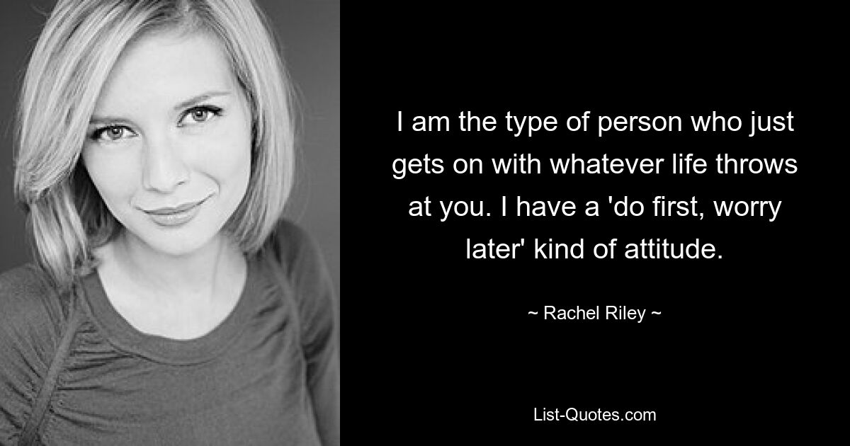 I am the type of person who just gets on with whatever life throws at you. I have a 'do first, worry later' kind of attitude. — © Rachel Riley