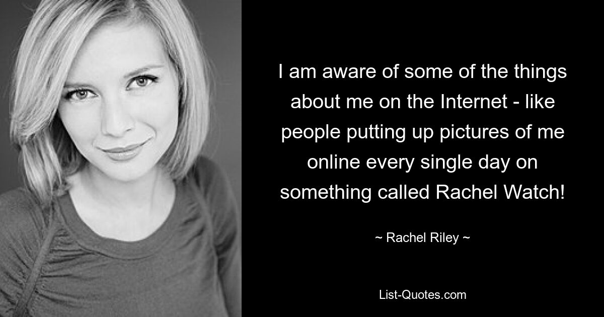 I am aware of some of the things about me on the Internet - like people putting up pictures of me online every single day on something called Rachel Watch! — © Rachel Riley