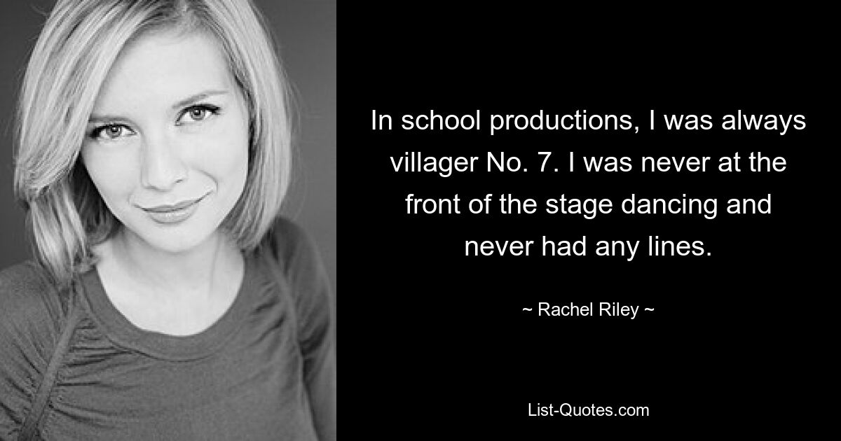 In school productions, I was always villager No. 7. I was never at the front of the stage dancing and never had any lines. — © Rachel Riley