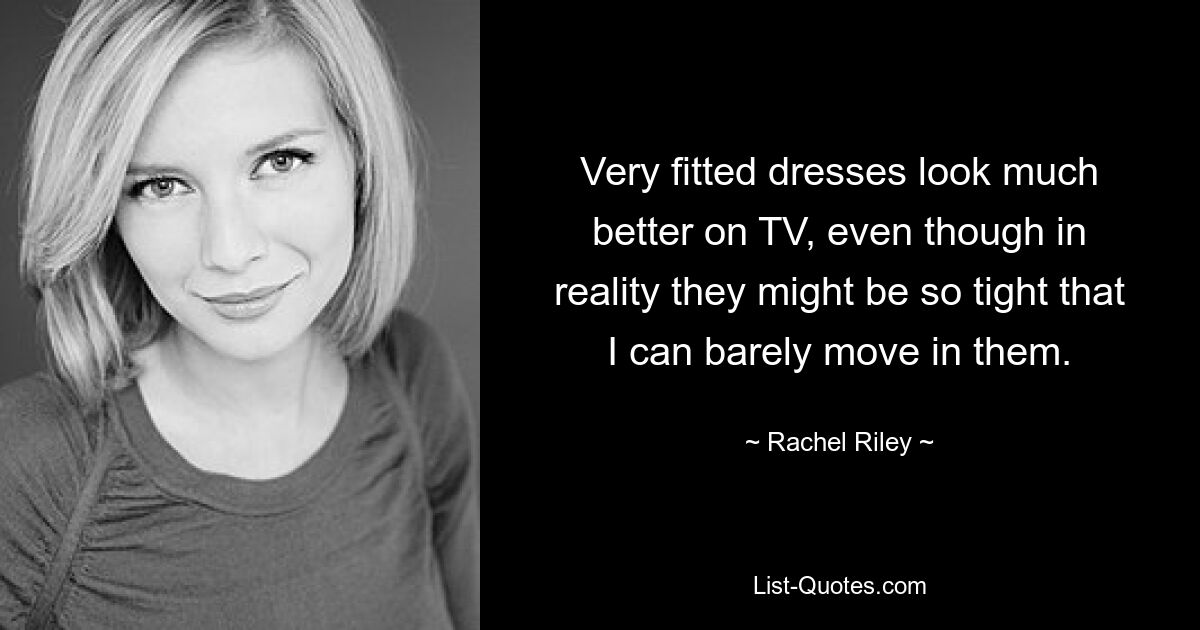 Very fitted dresses look much better on TV, even though in reality they might be so tight that I can barely move in them. — © Rachel Riley