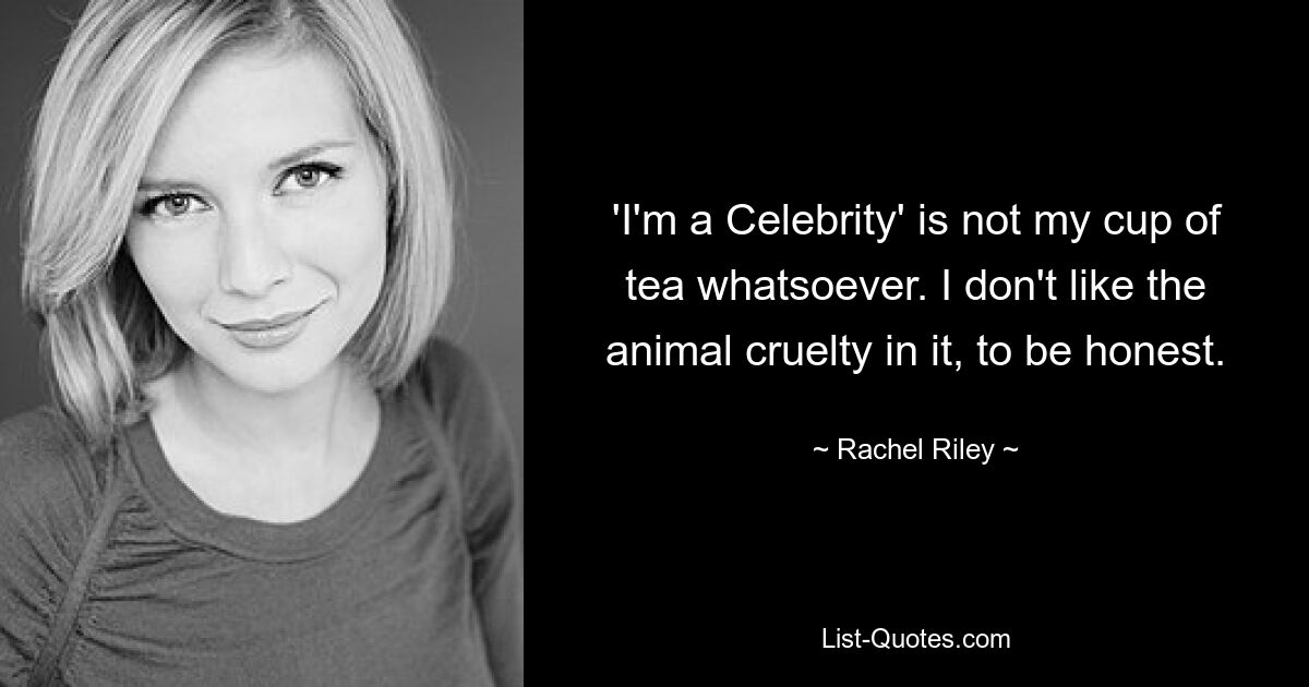 'I'm a Celebrity' is not my cup of tea whatsoever. I don't like the animal cruelty in it, to be honest. — © Rachel Riley