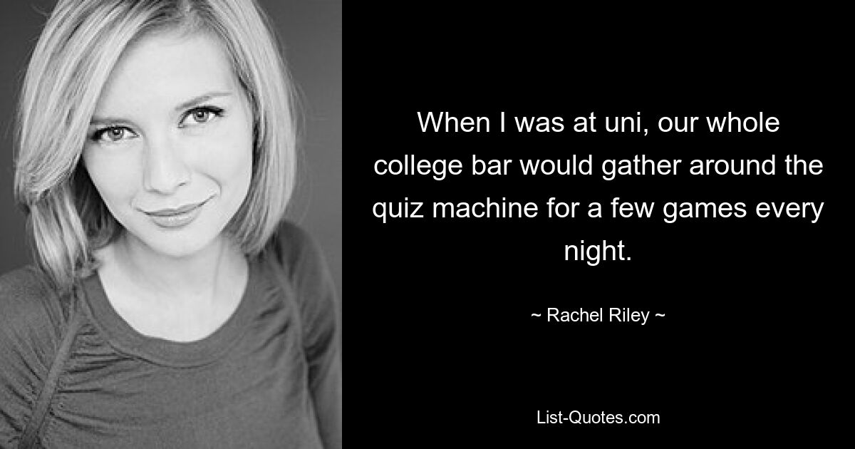 When I was at uni, our whole college bar would gather around the quiz machine for a few games every night. — © Rachel Riley