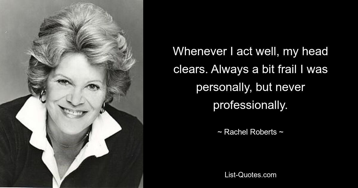 Whenever I act well, my head clears. Always a bit frail I was personally, but never professionally. — © Rachel Roberts