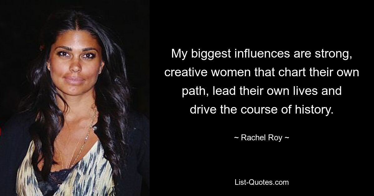 My biggest influences are strong, creative women that chart their own path, lead their own lives and drive the course of history. — © Rachel Roy