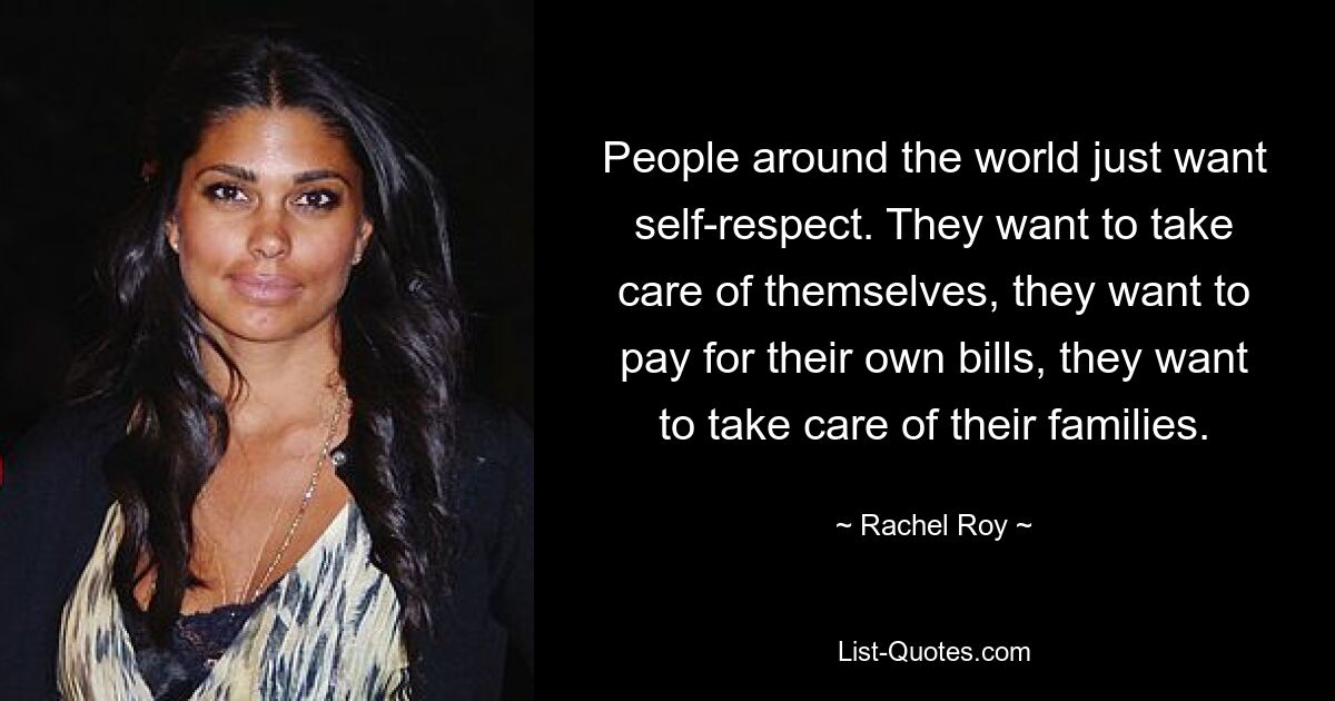 People around the world just want self-respect. They want to take care of themselves, they want to pay for their own bills, they want to take care of their families. — © Rachel Roy