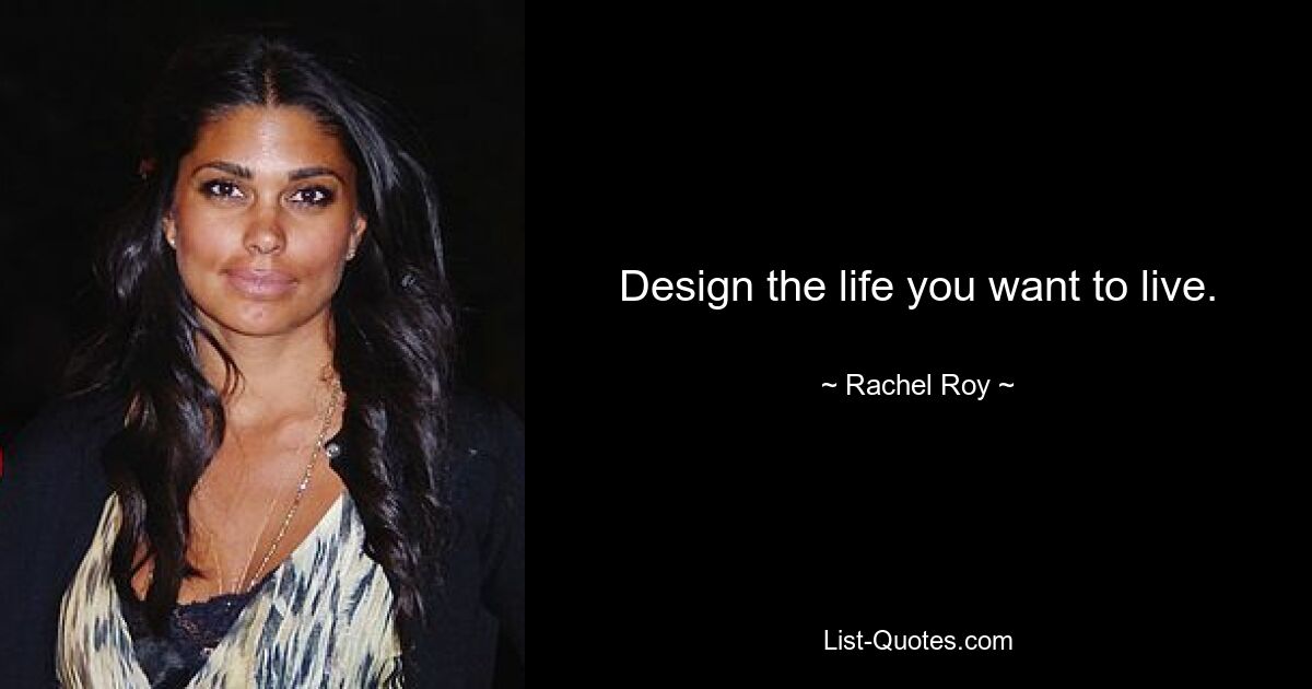 Design the life you want to live. — © Rachel Roy