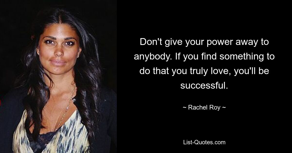 Don't give your power away to anybody. If you find something to do that you truly love, you'll be successful. — © Rachel Roy