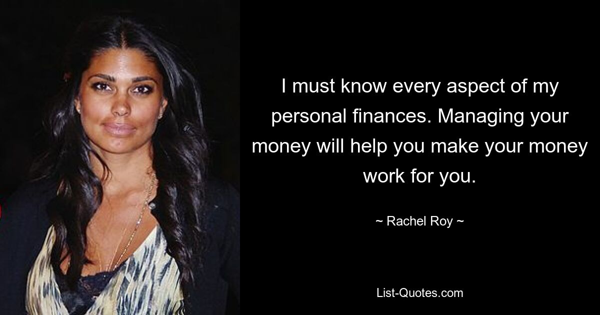 I must know every aspect of my personal finances. Managing your money will help you make your money work for you. — © Rachel Roy