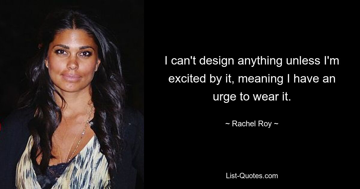 I can't design anything unless I'm excited by it, meaning I have an urge to wear it. — © Rachel Roy