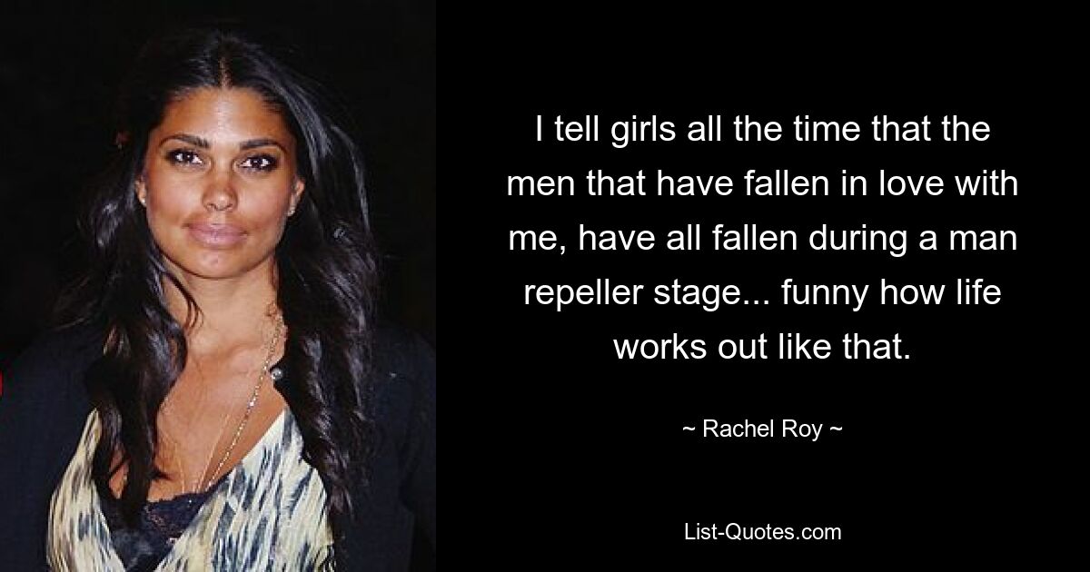 I tell girls all the time that the men that have fallen in love with me, have all fallen during a man repeller stage... funny how life works out like that. — © Rachel Roy