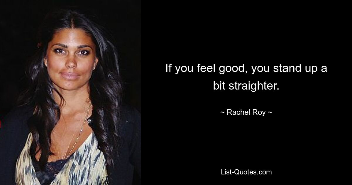 If you feel good, you stand up a bit straighter. — © Rachel Roy