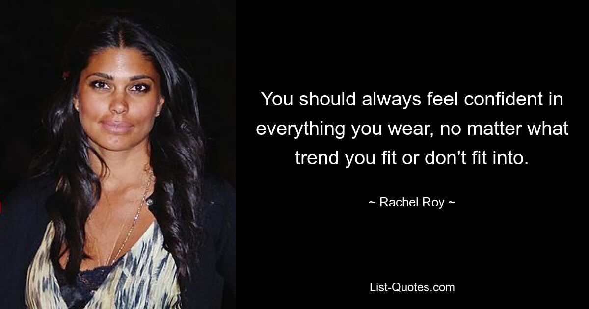 You should always feel confident in everything you wear, no matter what trend you fit or don't fit into. — © Rachel Roy