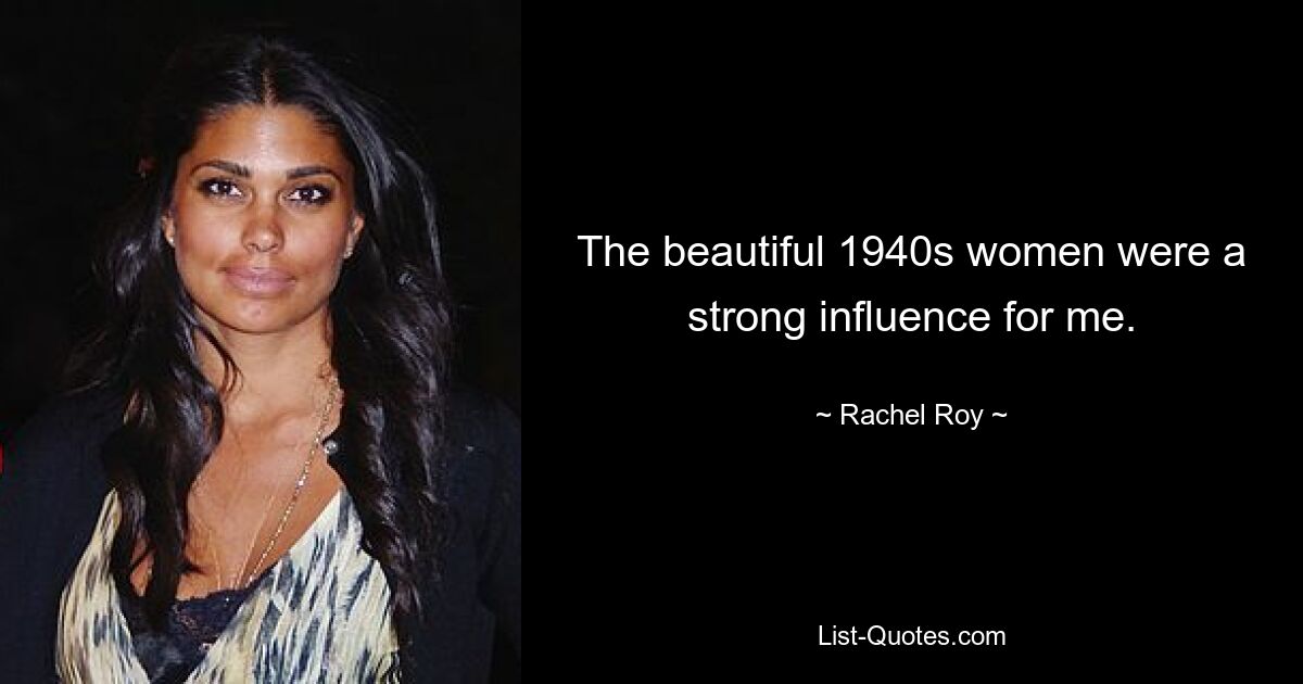 The beautiful 1940s women were a strong influence for me. — © Rachel Roy