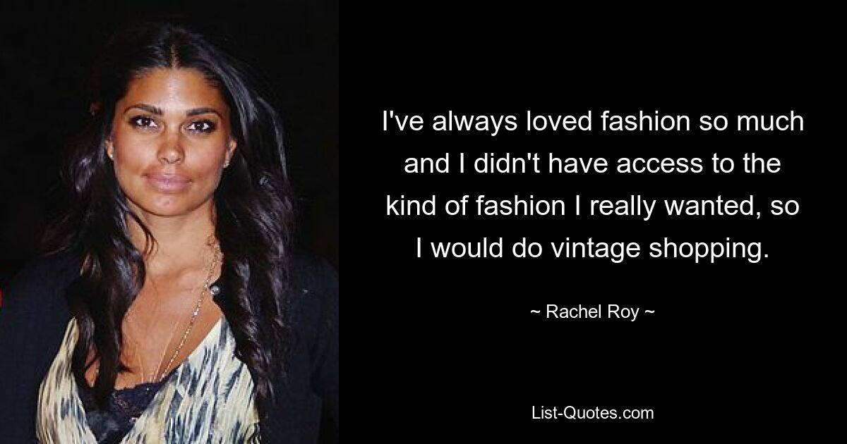 I've always loved fashion so much and I didn't have access to the kind of fashion I really wanted, so I would do vintage shopping. — © Rachel Roy