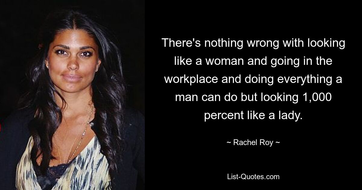 There's nothing wrong with looking like a woman and going in the workplace and doing everything a man can do but looking 1,000 percent like a lady. — © Rachel Roy