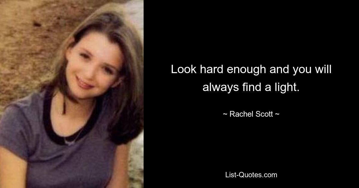 Look hard enough and you will always find a light. — © Rachel Scott