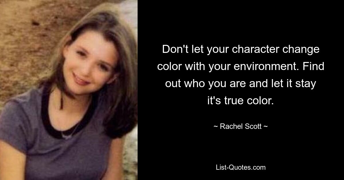 Don't let your character change color with your environment. Find out who you are and let it stay it's true color. — © Rachel Scott