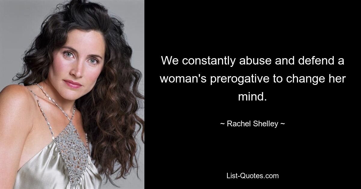 We constantly abuse and defend a woman's prerogative to change her mind. — © Rachel Shelley