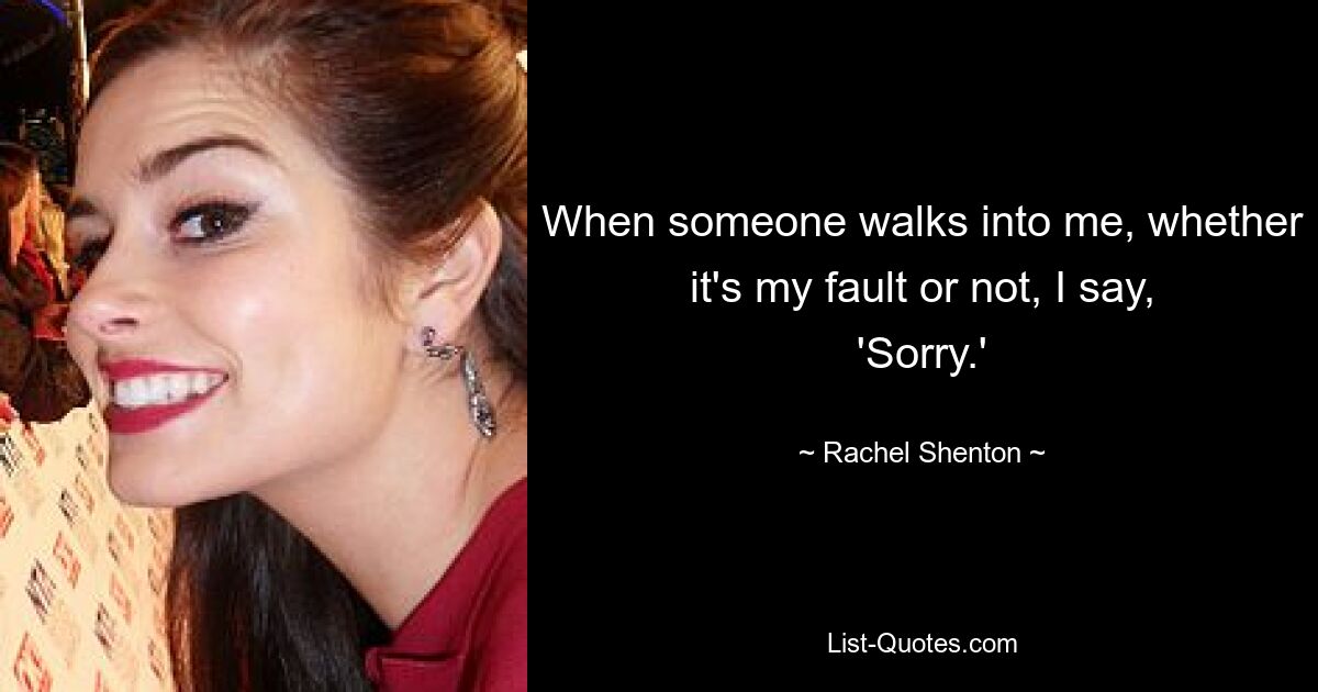 When someone walks into me, whether it's my fault or not, I say, 'Sorry.' — © Rachel Shenton