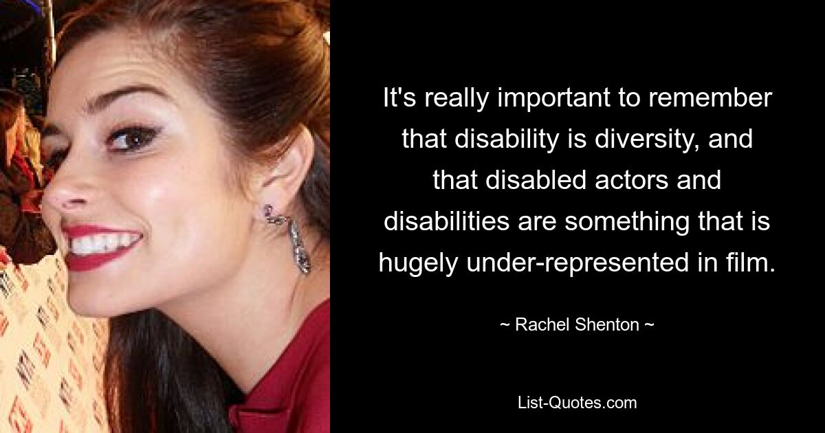 It's really important to remember that disability is diversity, and that disabled actors and disabilities are something that is hugely under-represented in film. — © Rachel Shenton