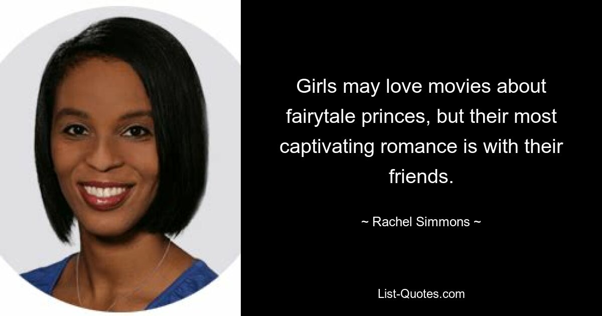 Girls may love movies about fairytale princes, but their most captivating romance is with their friends. — © Rachel Simmons