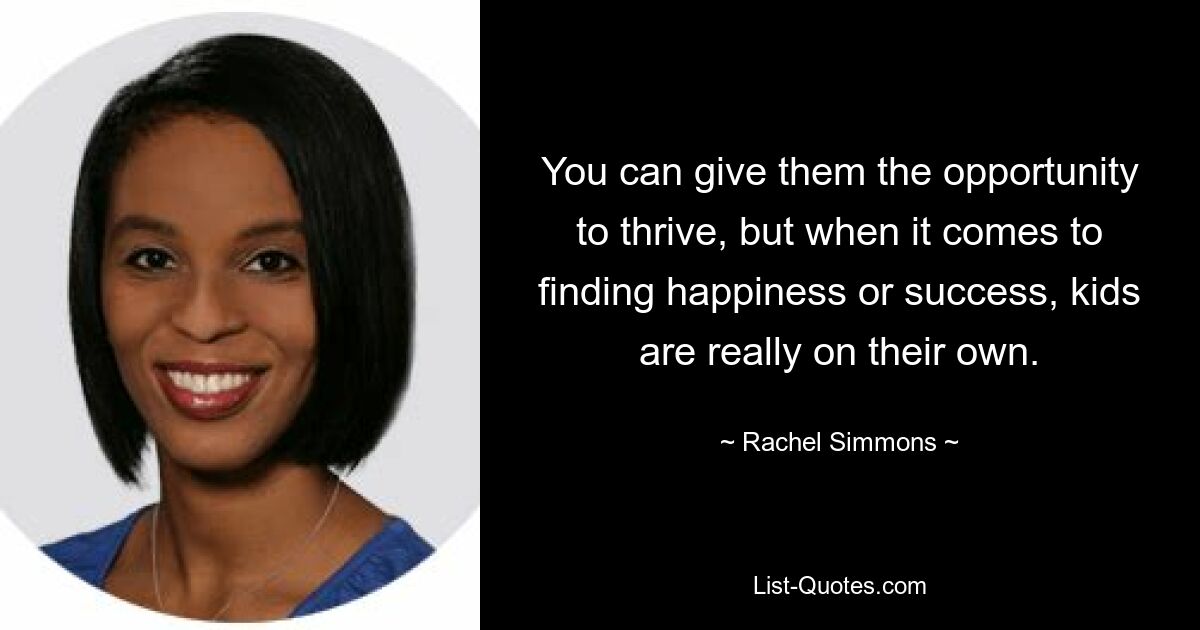 You can give them the opportunity to thrive, but when it comes to finding happiness or success, kids are really on their own. — © Rachel Simmons