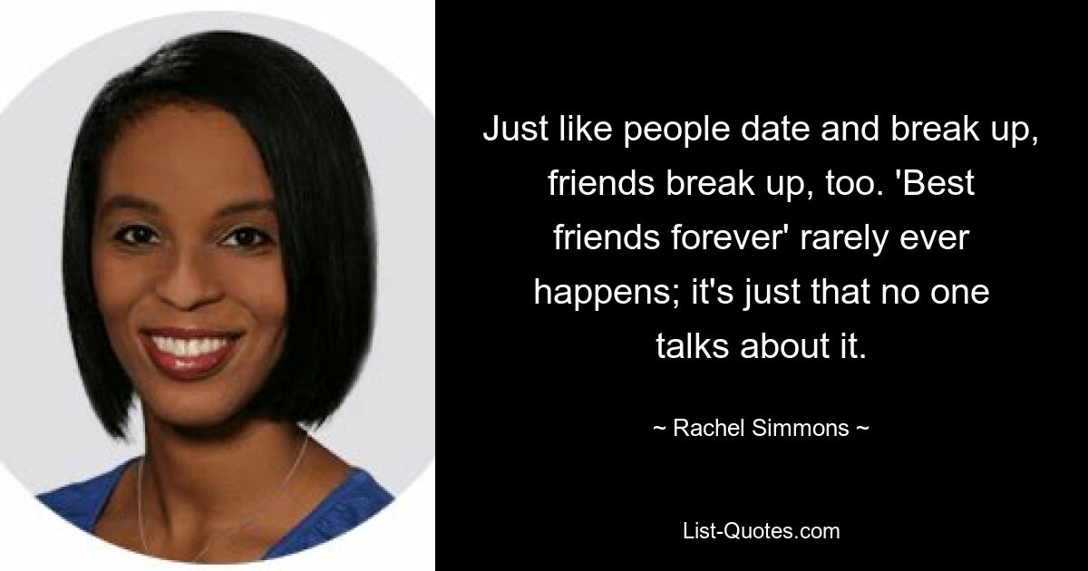 Just like people date and break up, friends break up, too. 'Best friends forever' rarely ever happens; it's just that no one talks about it. — © Rachel Simmons