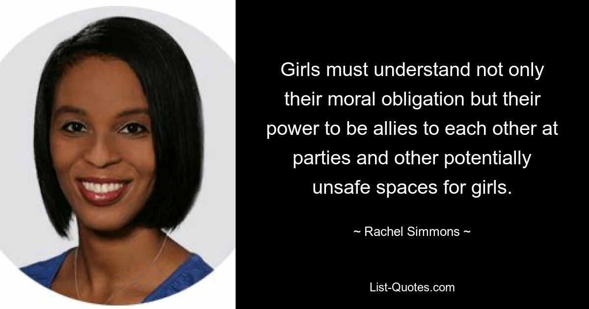 Girls must understand not only their moral obligation but their power to be allies to each other at parties and other potentially unsafe spaces for girls. — © Rachel Simmons