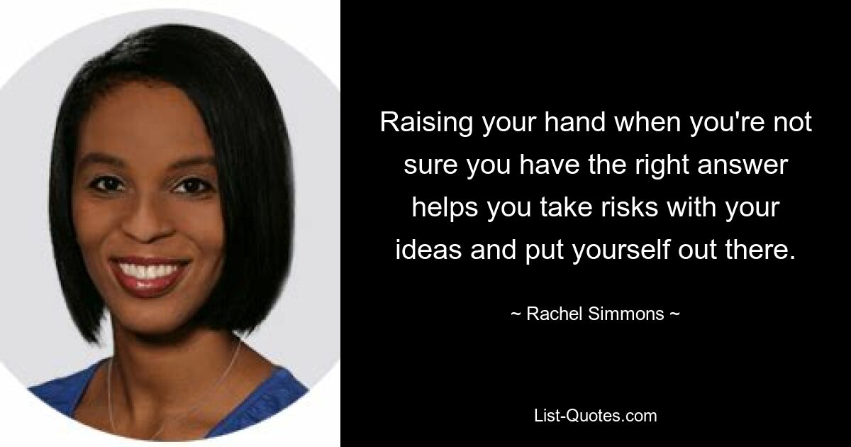 Raising your hand when you're not sure you have the right answer helps you take risks with your ideas and put yourself out there. — © Rachel Simmons