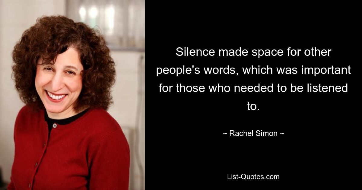 Silence made space for other people's words, which was important for those who needed to be listened to. — © Rachel Simon