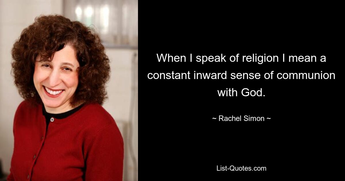 When I speak of religion I mean a constant inward sense of communion with God. — © Rachel Simon