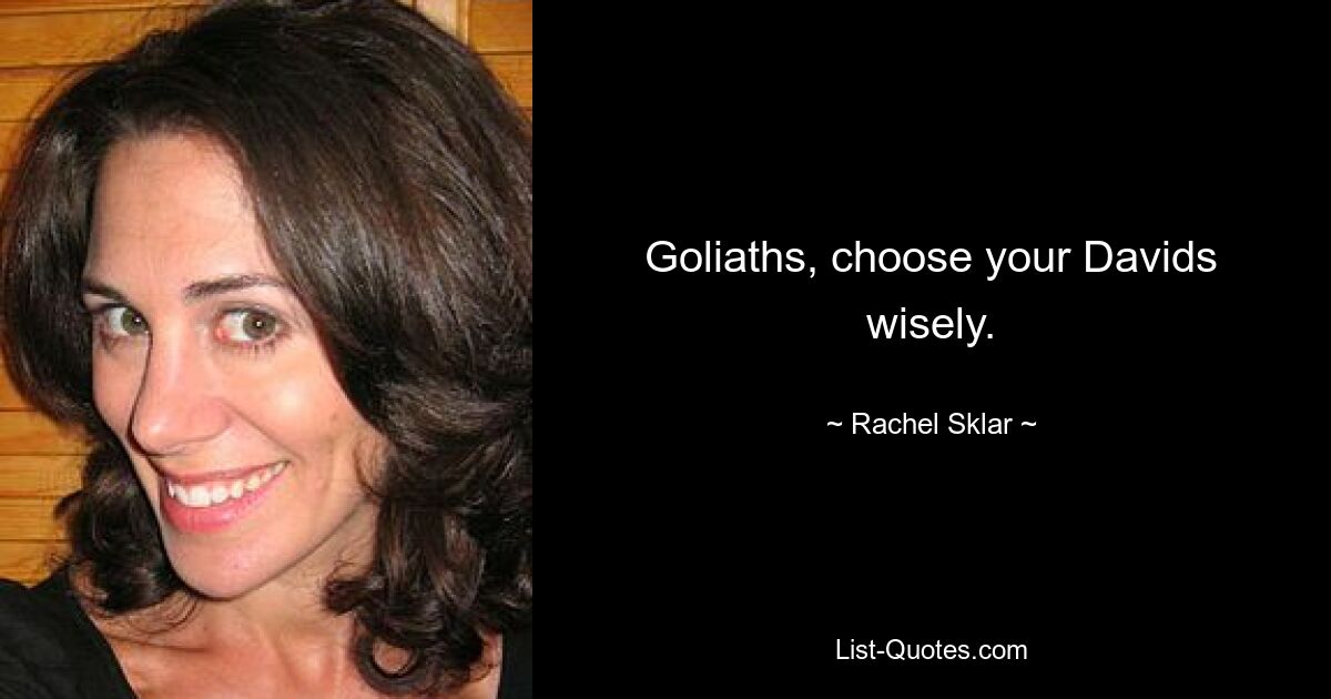 Goliaths, choose your Davids wisely. — © Rachel Sklar